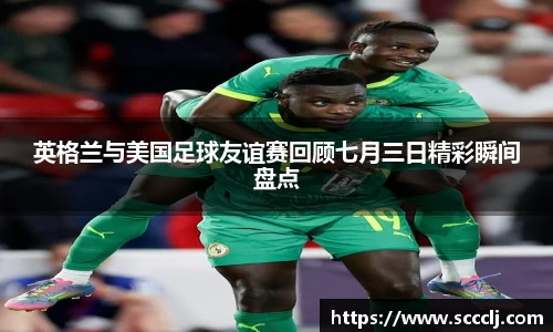 英格兰与美国足球友谊赛回顾七月三日精彩瞬间盘点