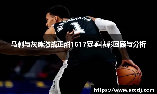 马刺与灰熊激战正酣1617赛季精彩回顾与分析