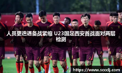 人员更迭遇备战紧缩 U23国足西安首战面对两层检测